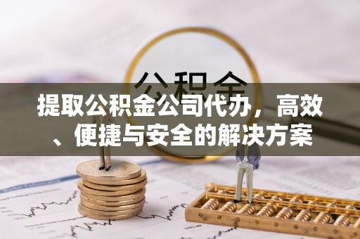 讷河提取公积金公司代办，高效、便捷与安全的解决方案
