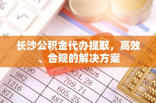 讷河长沙公积金代办提取，高效、合规的解决方案