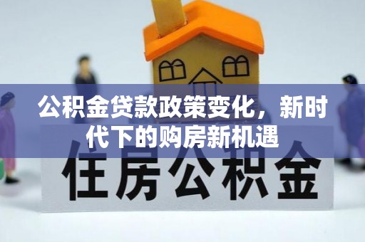 讷河公积金贷款政策变化，新时代下的购房新机遇