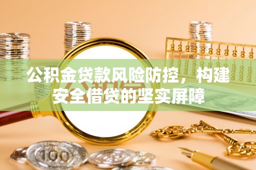 讷河公积金贷款风险防控，构建安全借贷的坚实屏障