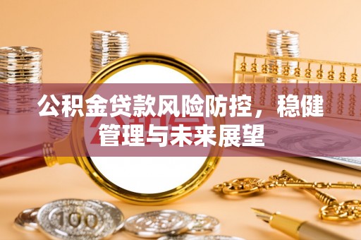 讷河公积金贷款风险防控，稳健管理与未来展望