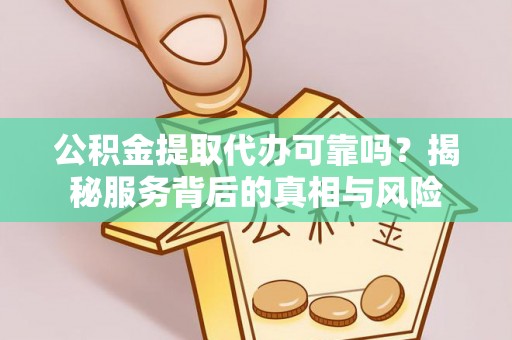 讷河公积金提取代办可靠吗？揭秘服务背后的真相与风险