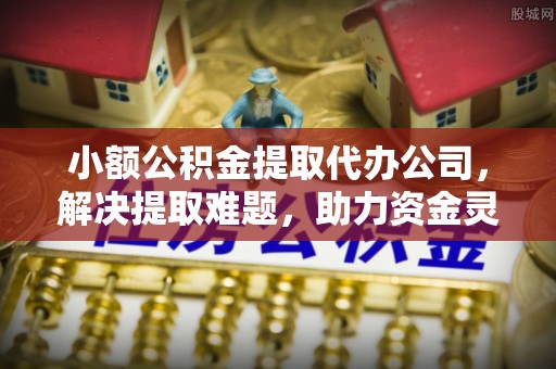 讷河小额公积金提取代办公司，解决提取难题，助力资金灵活使用