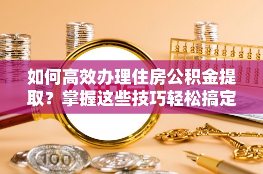 讷河如何高效办理住房公积金提取？掌握这些技巧轻松搞定