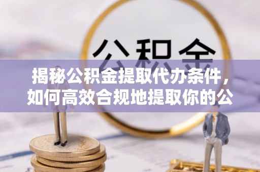 讷河揭秘公积金提取代办条件，如何高效合规地提取你的公积金