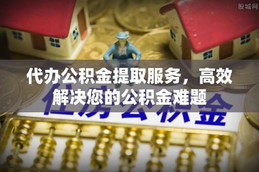 讷河代办公积金提取服务，高效解决您的公积金难题
