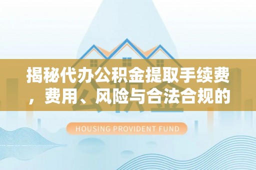 讷河揭秘代办公积金提取手续费，费用、风险与合法合规的全解析