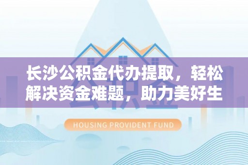 讷河长沙公积金代办提取，轻松解决资金难题，助力美好生活