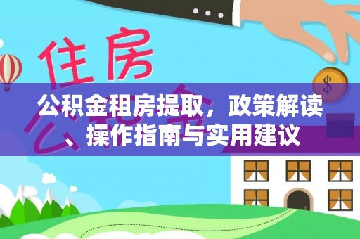 讷河公积金租房提取，政策解读、操作指南与实用建议