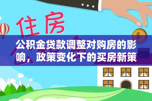 讷河公积金贷款调整对购房的影响，政策变化下的买房新策略