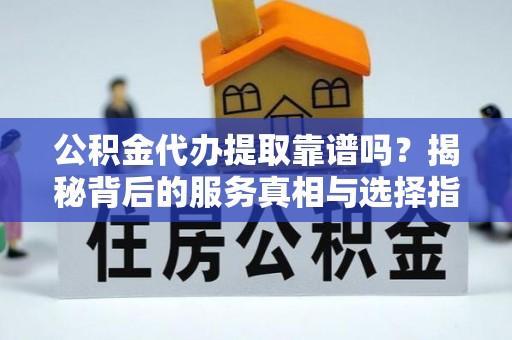 讷河公积金代办提取靠谱吗？揭秘背后的服务真相与选择指南