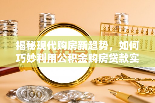 讷河揭秘现代购房新趋势，如何巧妙利用公积金购房贷款实现梦想家园