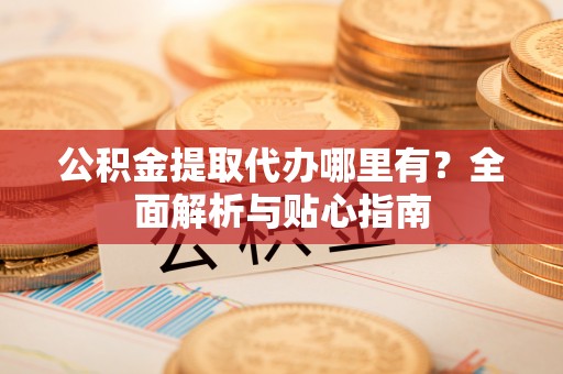 讷河公积金提取代办哪里有？全面解析与贴心指南