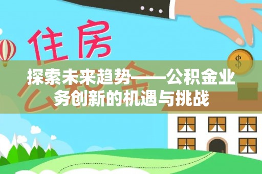 讷河探索未来趋势——公积金业务创新的机遇与挑战