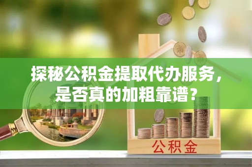 讷河探秘公积金提取代办服务，是否真的加粗靠谱？