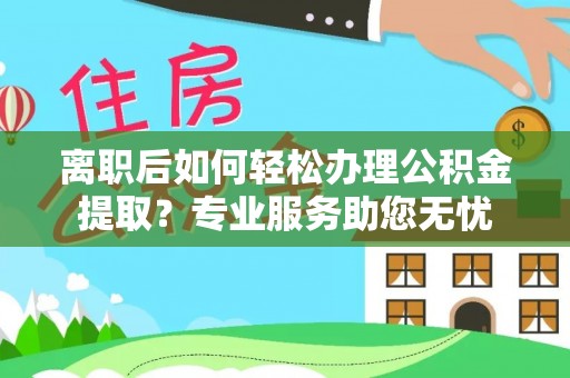 讷河离职后如何轻松办理公积金提取？专业服务助您无忧