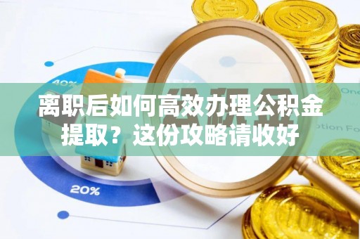 讷河离职后如何高效办理公积金提取？这份攻略请收好