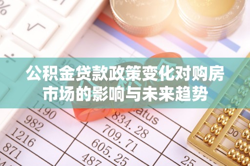 讷河公积金贷款政策变化对购房市场的影响与未来趋势