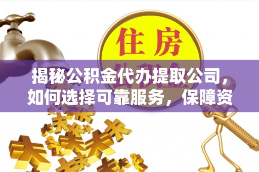 讷河揭秘公积金代办提取公司，如何选择可靠服务，保障资金安全
