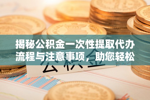 讷河揭秘公积金一次性提取代办流程与注意事项，助您轻松实现资金自由