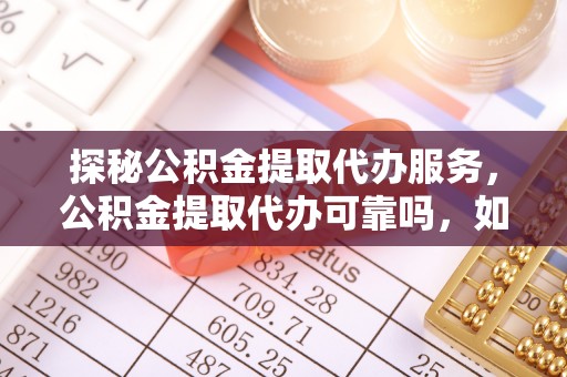 讷河探秘公积金提取代办服务，公积金提取代办可靠吗，如何选择值得信赖的机构？