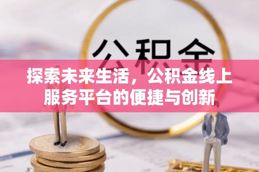 讷河探索未来生活，公积金线上服务平台的便捷与创新
