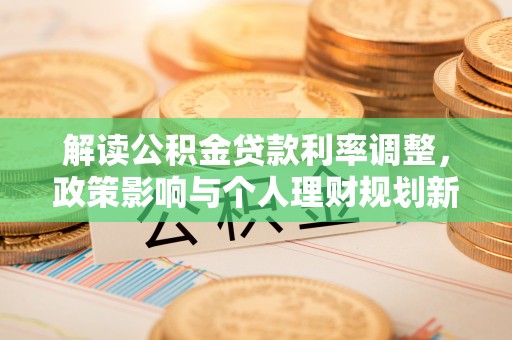讷河解读公积金贷款利率调整，政策影响与个人理财规划新思路