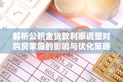 讷河解析公积金贷款利率调整对购房家庭的影响与优化策略