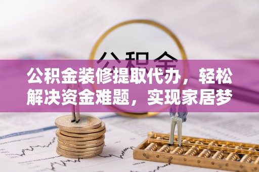 讷河公积金装修提取代办，轻松解决资金难题，实现家居梦想