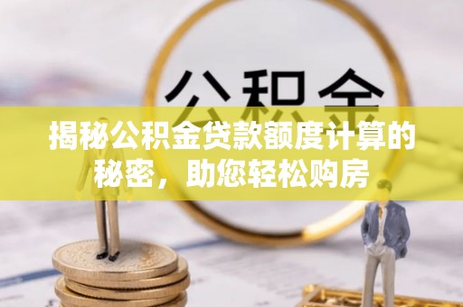 讷河揭秘公积金贷款额度计算的秘密，助您轻松购房