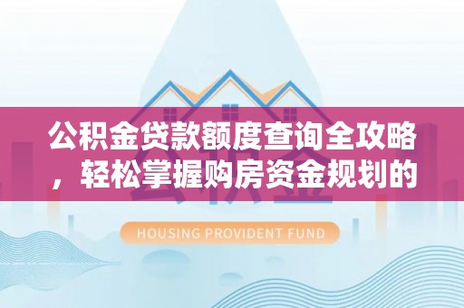 讷河公积金贷款额度查询全攻略，轻松掌握购房资金规划的关键