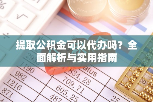 讷河提取公积金可以代办吗？全面解析与实用指南