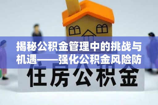 讷河揭秘公积金管理中的挑战与机遇——强化公积金风险防控的多维策略