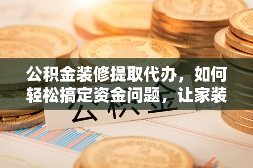 讷河公积金装修提取代办，如何轻松搞定资金问题，让家装无忧