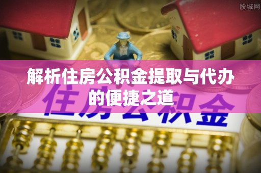 讷河解析住房公积金提取与代办的便捷之道