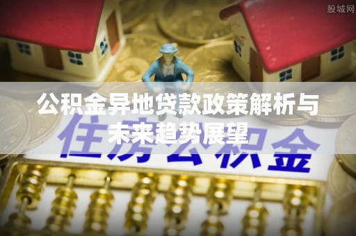 讷河公积金异地贷款政策解析与未来趋势展望