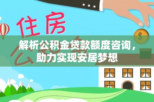 讷河解析公积金贷款额度咨询，助力实现安居梦想