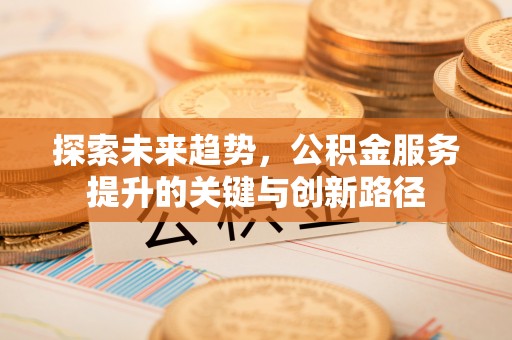 讷河探索未来趋势，公积金服务提升的关键与创新路径