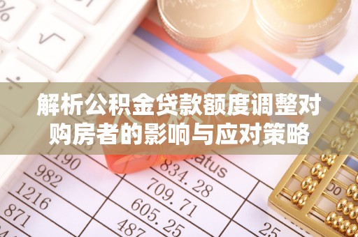 讷河解析公积金贷款额度调整对购房者的影响与应对策略