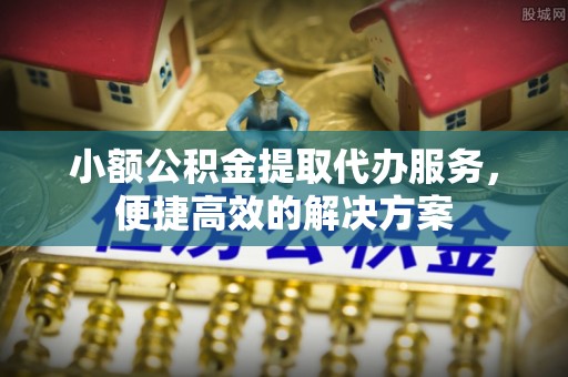 讷河小额公积金提取代办服务，便捷高效的解决方案
