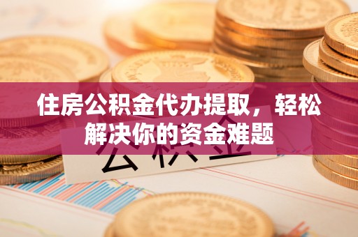 讷河住房公积金代办提取，轻松解决你的资金难题