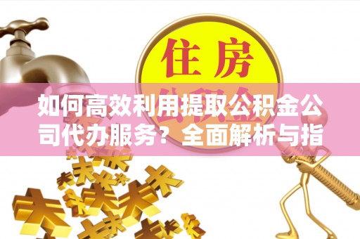 讷河如何高效利用提取公积金公司代办服务？全面解析与指南