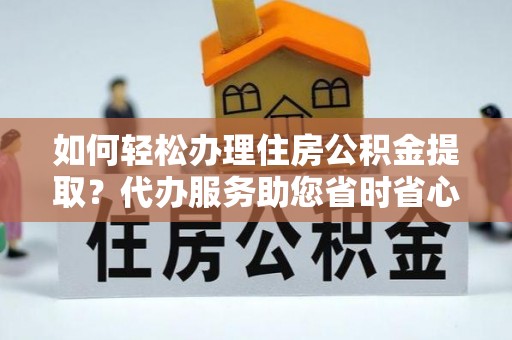 讷河如何轻松办理住房公积金提取？代办服务助您省时省心