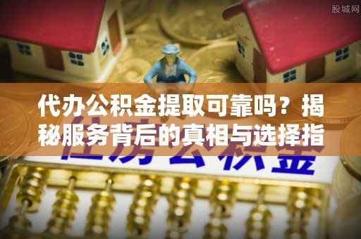 讷河代办公积金提取可靠吗？揭秘服务背后的真相与选择指南