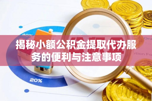 讷河揭秘小额公积金提取代办服务的便利与注意事项