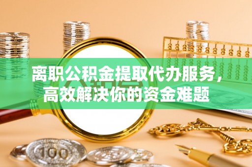 讷河离职公积金提取代办服务，高效解决你的资金难题