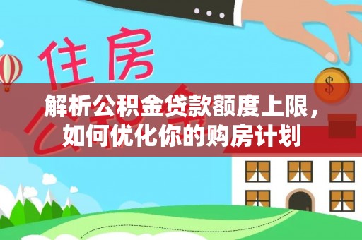 讷河解析公积金贷款额度上限，如何优化你的购房计划