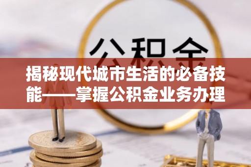 讷河揭秘现代城市生活的必备技能——掌握公积金业务办理流程
