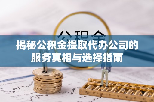 讷河揭秘公积金提取代办公司的服务真相与选择指南