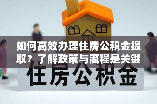 讷河如何高效办理住房公积金提取？了解政策与流程是关键